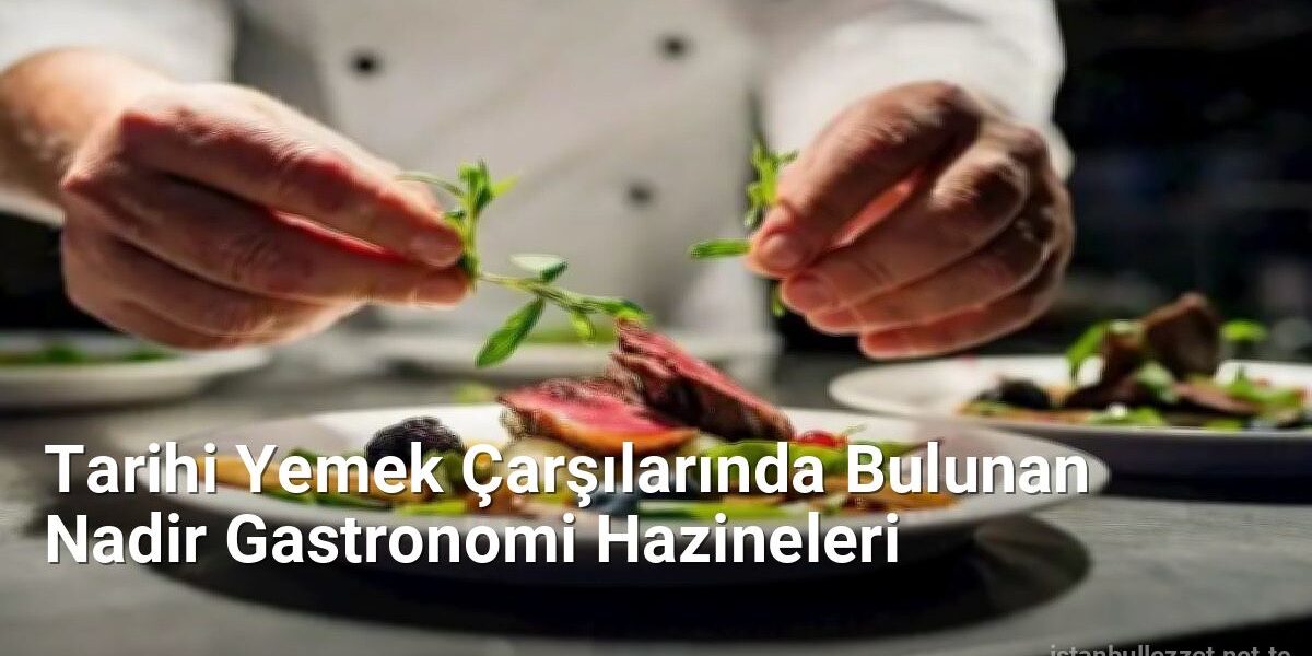 Tarihi Yemek Çarşılarında Bulunan Nadir Gastronomi Hazineleri - istanbullezzet.net.tc